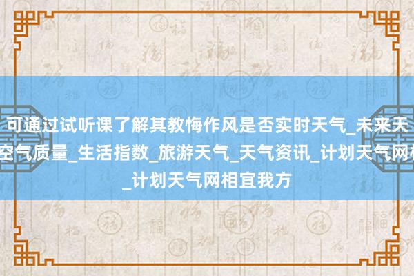可通过试听课了解其教悔作风是否实时天气_未来天气预报_空气质量_生活指数_旅游天气_天气资讯_计划天气网相宜我方