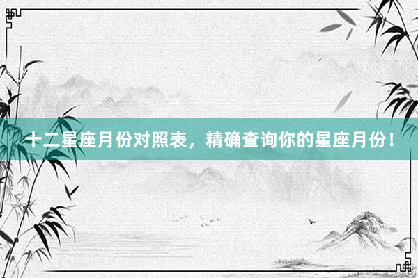 十二星座月份对照表，精确查询你的星座月份！